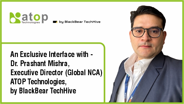 An Exclusive Interface with Dr. Prashant Mishra, Executive Director (Global NCA) ATOP Technologies, by BlackBear TechHive